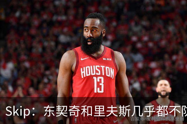 Skip：东契奇和里夫斯几乎都不防守 里夫斯真是尽力了&但总被点名